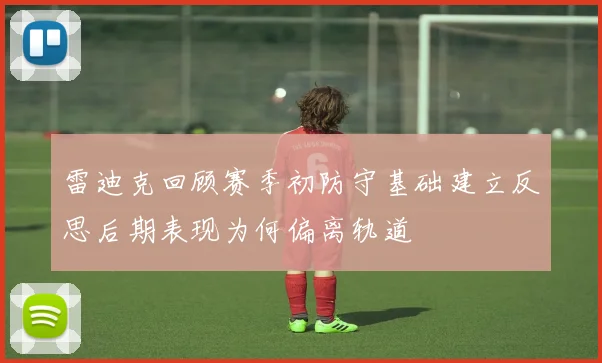 雷迪克回顾赛季初防守基础建立反思后期表现为何偏离轨道