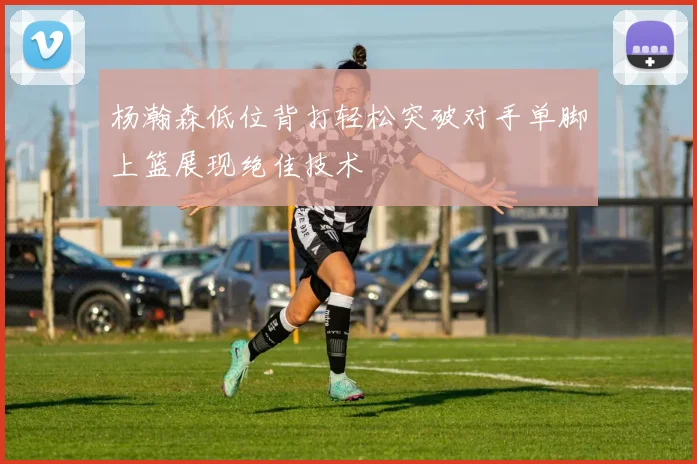 杨瀚森低位背打轻松突破对手单脚上篮展现绝佳技术