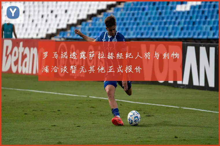 罗马诺透露萨拉赫经纪人将与利物浦洽谈暂无其他正式报价