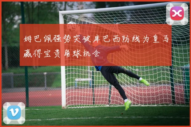 姆巴佩强势突破库巴西防线为皇马赢得宝贵角球机会