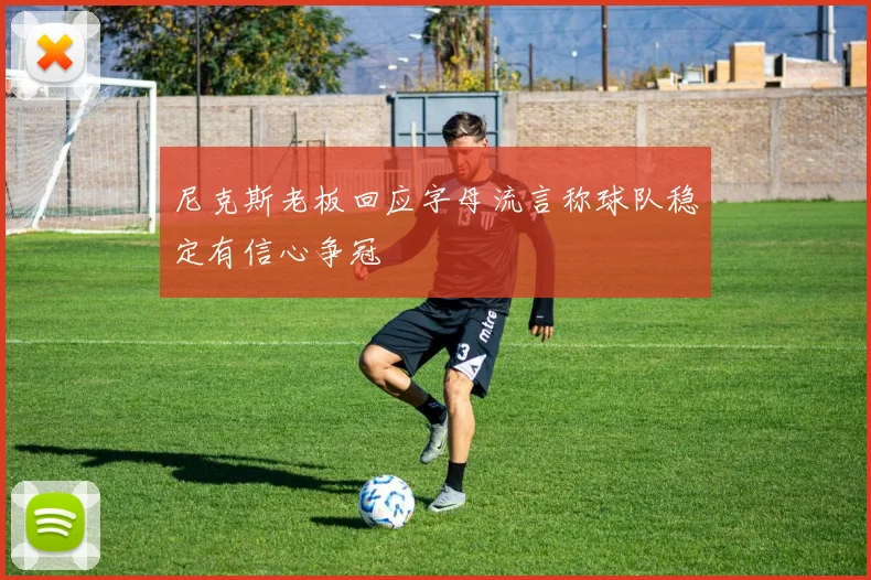 尼克斯老板回应字母流言称球队稳定有信心争冠