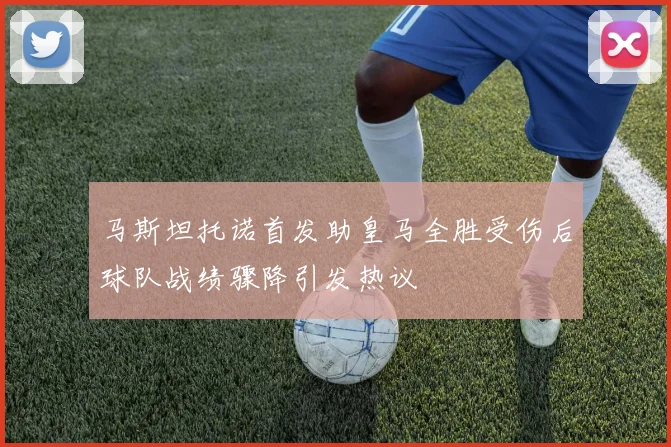 马斯坦托诺首发助皇马全胜受伤后球队战绩骤降引发热议