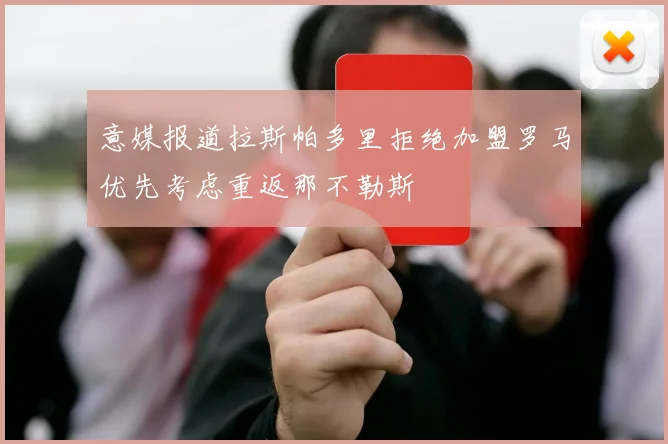 意媒报道拉斯帕多里拒绝加盟罗马优先考虑重返那不勒斯