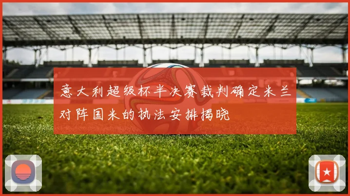 意大利超级杯半决赛裁判确定米兰对阵国米的执法安排揭晓