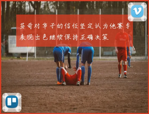 芬奇对华子的信任坚定认为他赛季表现出色继续保持正确决策