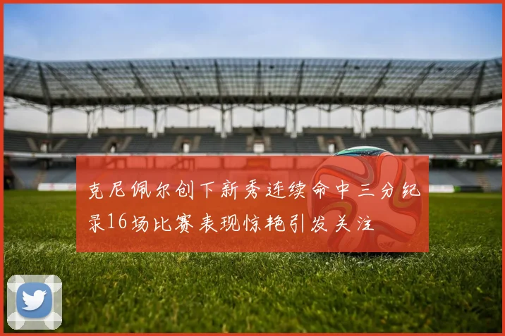 克尼佩尔创下新秀连续命中三分纪录16场比赛表现惊艳引发关注