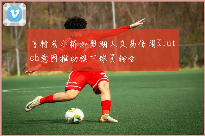 亨特或小桥加盟湖人交易传闻Klutch意图推动旗下球员转会