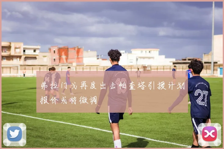 弗拉门戈再度出击帕奎塔引援计划报价或将微调