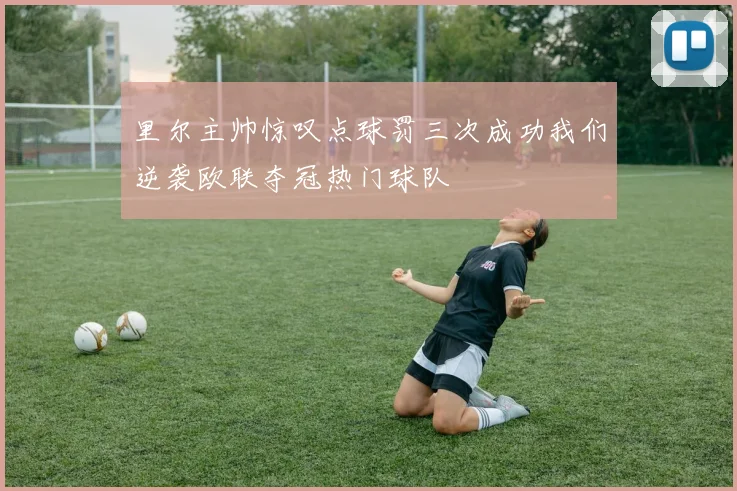 里尔主帅惊叹点球罚三次成功我们逆袭欧联夺冠热门球队