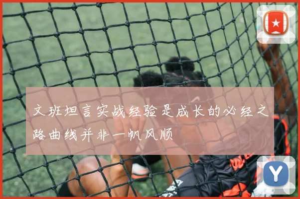 文班坦言实战经验是成长的必经之路曲线并非一帆风顺