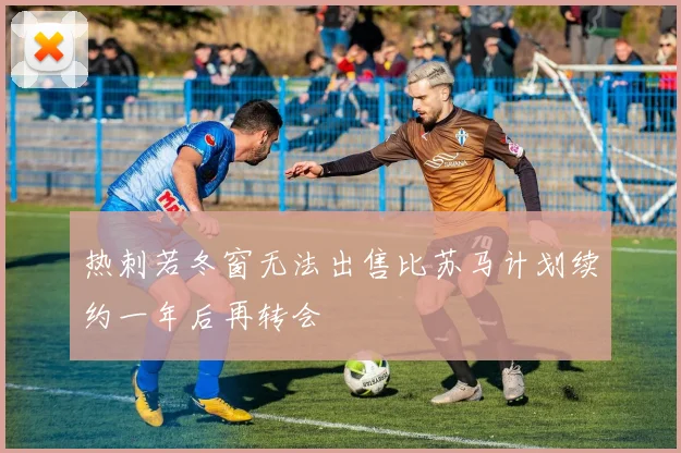 热刺若冬窗无法出售比苏马计划续约一年后再转会