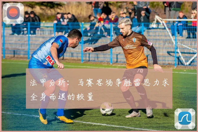法甲分析：马赛客场争胜雷恩力求全身而退的较量