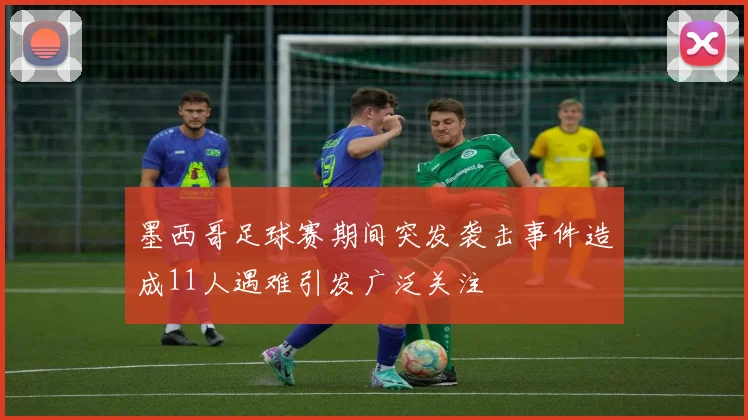 墨西哥足球赛期间突发袭击事件造成11人遇难引发广泛关注