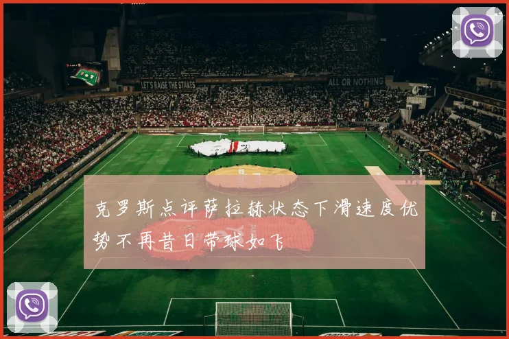 克罗斯点评萨拉赫状态下滑速度优势不再昔日带球如飞