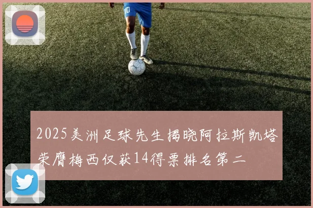 2025美洲足球先生揭晓阿拉斯凯塔荣膺梅西仅获14得票排名第二