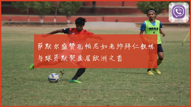 萨默尔盛赞孔帕尼如老帅拜仁教练与球员默契度居欧洲之首