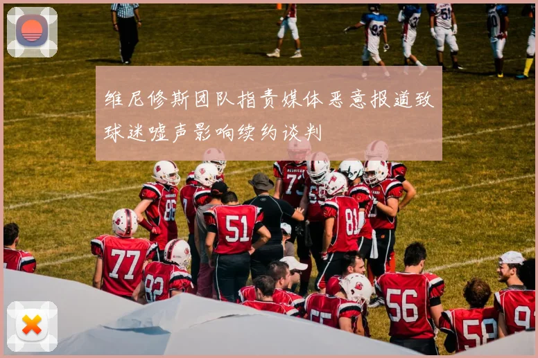 维尼修斯团队指责媒体恶意报道致球迷嘘声影响续约谈判