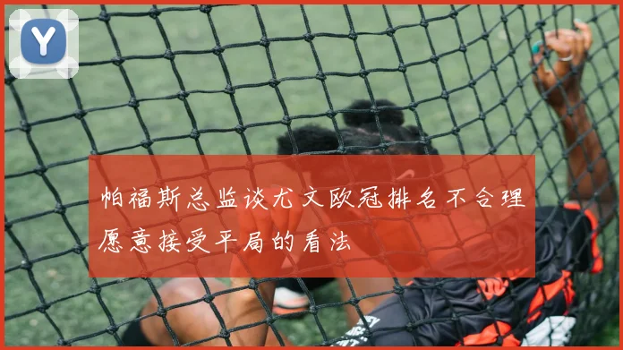 帕福斯总监谈尤文欧冠排名不合理愿意接受平局的看法