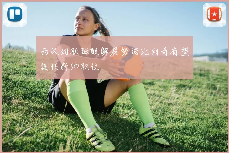 西汉姆联酝酿解雇努诺比利奇有望接任新帅职位