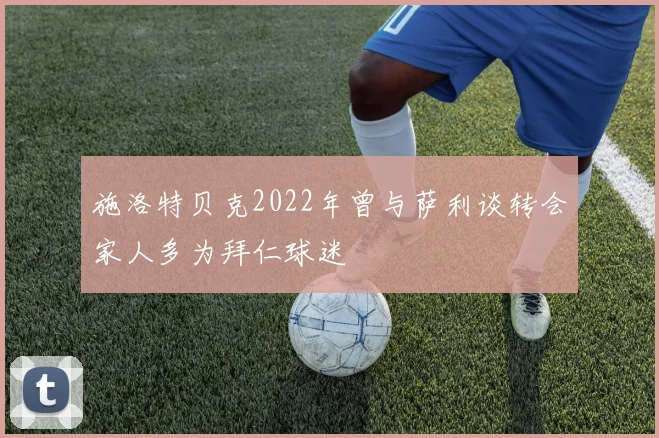 施洛特贝克2022年曾与萨利谈转会家人多为拜仁球迷
