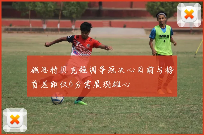 施洛特贝克强调争冠决心目前与榜首差距仅6分需展现雄心
