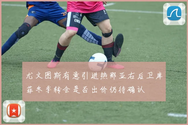 尤文图斯有意引进热那亚右后卫库菲冬季转会是否出价仍待确认
