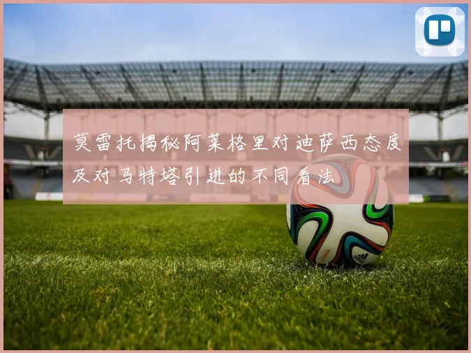 莫雷托揭秘阿莱格里对迪萨西态度及对马特塔引进的不同看法