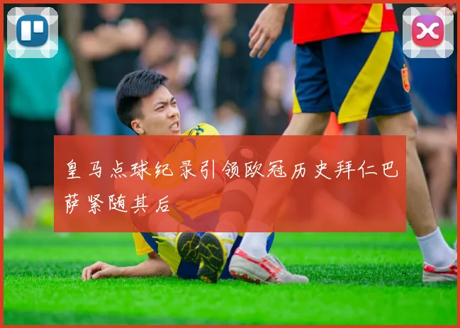 皇马点球纪录引领欧冠历史拜仁巴萨紧随其后