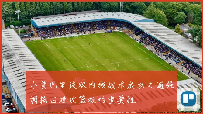 小贾巴里谈双内线战术成功之道强调抢占进攻篮板的重要性