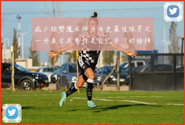 威少称赞魔术师为历史最佳球员之一并表示其善行是自己学习的榜样