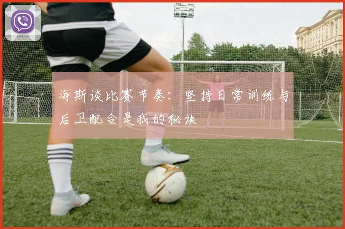 海斯谈比赛节奏：坚持日常训练与后卫配合是我的秘诀