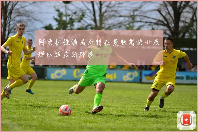 阿莫林强调乌加特在曼联需提升表现以适应新环境