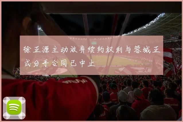 徐正源主动放弃续约权利与蓉城正式分手合同已中止
