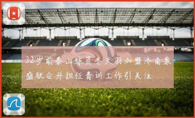 32岁前泰山球员齐天羽加盟济南泉盛联合并担任青训工作引关注