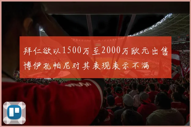 拜仁欲以1500万至2000万欧元出售博伊孔帕尼对其表现表示不满