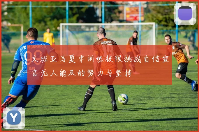 文班亚马夏季训练极限挑战自信宣言无人能及的努力与坚持