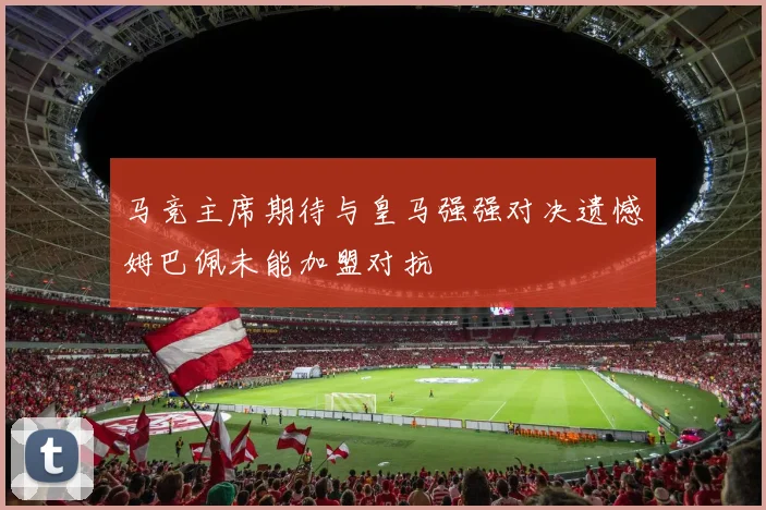 马竞主席期待与皇马强强对决遗憾姆巴佩未能加盟对抗