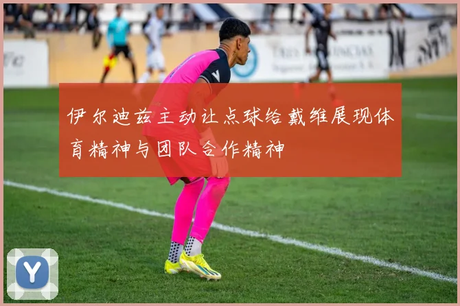 伊尔迪兹主动让点球给戴维展现体育精神与团队合作精神