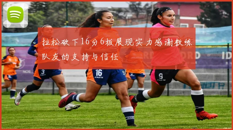 拉松砍下16分6板展现实力感谢教练队友的支持与信任