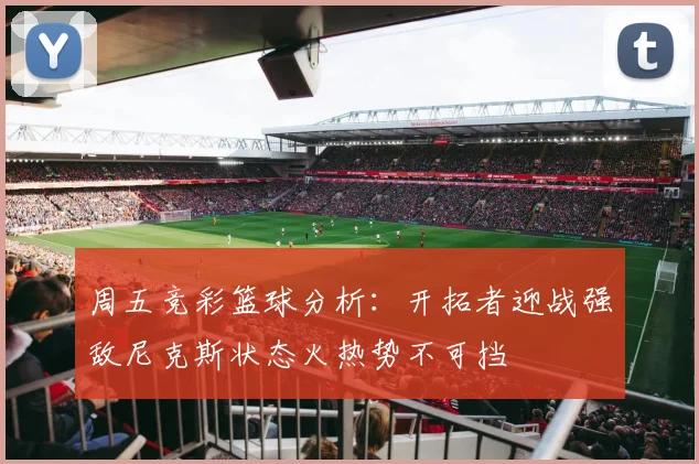 周五竞彩篮球分析：开拓者迎战强敌尼克斯状态火热势不可挡