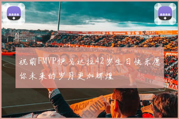 祝前FMVP伊戈达拉42岁生日快乐愿你未来的岁月更加辉煌