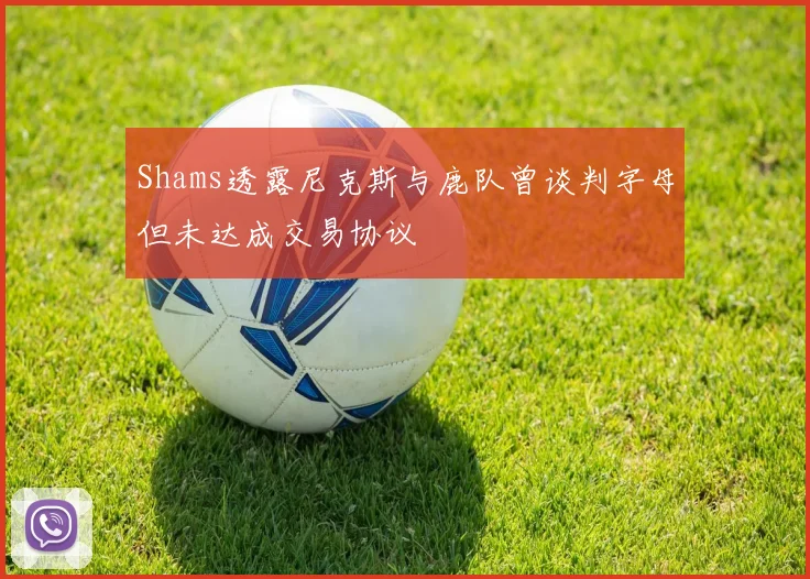 Shams透露尼克斯与鹿队曾谈判字母但未达成交易协议