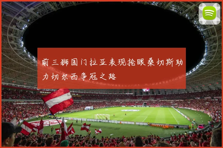 前三狮国门拉亚表现抢眼桑切斯助力切尔西争冠之路