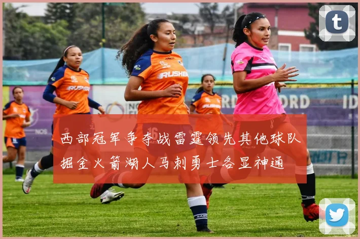 西部冠军争夺战雷霆领先其他球队掘金火箭湖人马刺勇士各显神通