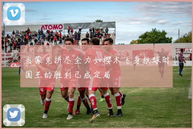 当蒙克拼尽全力如樱木飞身救球时国王的胜利已成定局