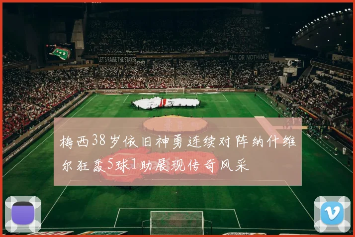 梅西38岁依旧神勇连续对阵纳什维尔狂轰5球1助展现传奇风采