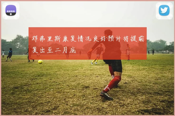 邓弗里斯康复情况良好预计将提前复出至二月底