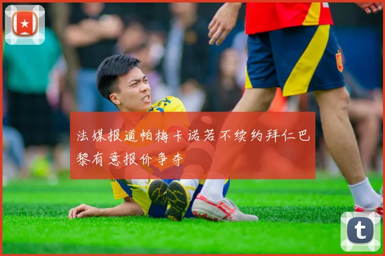 法媒报道帕梅卡诺若不续约拜仁巴黎有意报价争夺