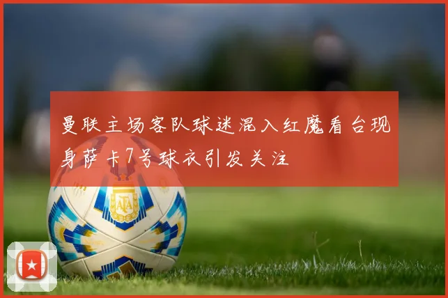 曼联主场客队球迷混入红魔看台现身萨卡7号球衣引发关注