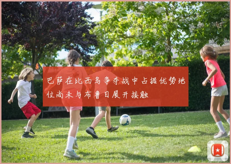 巴萨在比西乌争夺战中占据优势地位尚未与布鲁日展开接触